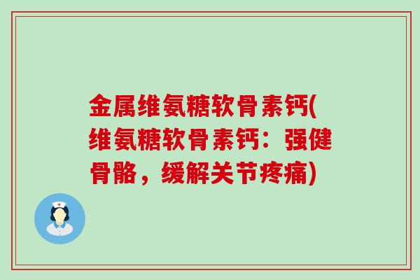 金属维氨糖软骨素钙(维氨糖软骨素钙:强健骨骼,缓解关节) 金属维氨糖软骨素钙(维氨糖软骨素钙:强健骨骼,缓解关节)