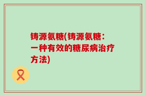 铸源氨糖(铸源氨糖:一种有效的方法) 铸源氨糖(铸源氨糖:一种有效的方法)