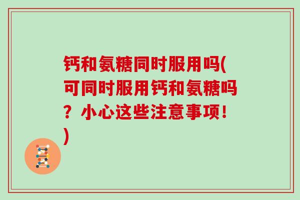钙和氨糖同时服用吗(可同时服用钙和氨糖吗？小心这些注意事项！)