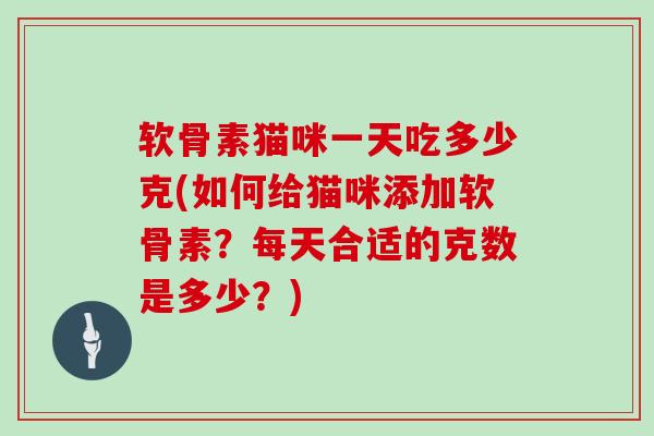 软骨素猫咪一天吃多少克(如何给猫咪添加软骨素?每天合适的克数是多少?) 软骨素猫咪一天吃多少克(如何给猫咪添加软骨素?每天合适的克数是多少?)