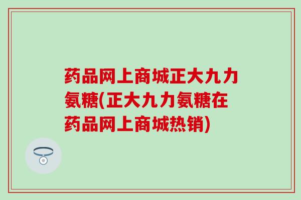 药品网上商城正大九力氨糖(正大九力氨糖在药品网上商城热销) 药品网上商城正大九力氨糖(正大九力氨糖在药品网上商城热销)