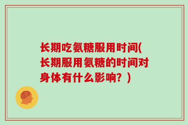 长期吃氨糖服用时间(长期服用氨糖的时间对身体有什么影响?) 长期吃氨糖服用时间(长期服用氨糖的时间对身体有什么影响?)