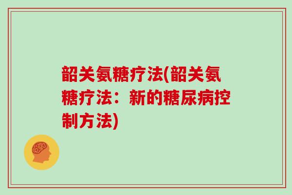 韶关氨糖疗法(韶关氨糖疗法:新的控制方法) 韶关氨糖疗法(韶关氨糖疗法:新的控制方法)