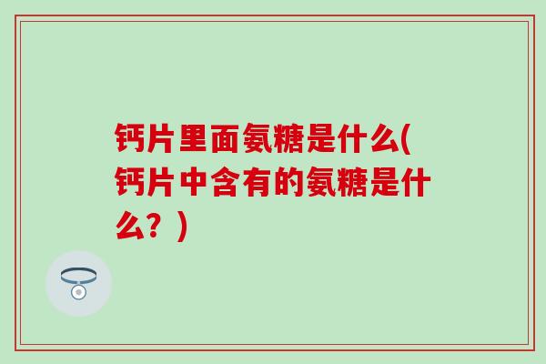 钙片里面氨糖是什么(钙片中含有的氨糖是什么?) 钙片里面氨糖是什么(钙片中含有的氨糖是什么?)