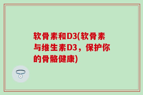软骨素和D3(软骨素与维生素D3，保护你的骨骼健康)