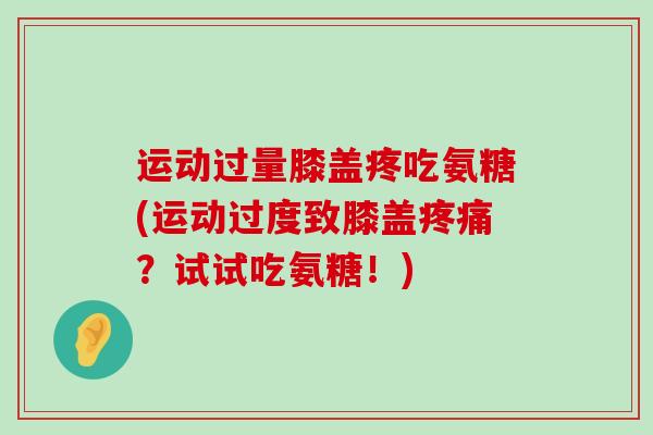运动过量膝盖疼吃氨糖(运动过度致膝盖？试试吃氨糖！)