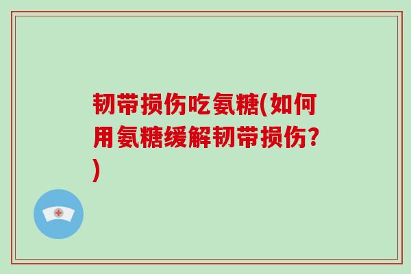 韧带损伤吃氨糖(如何用氨糖缓解韧带损伤?) 韧带损伤吃氨糖(如何用氨糖缓解韧带损伤?)
