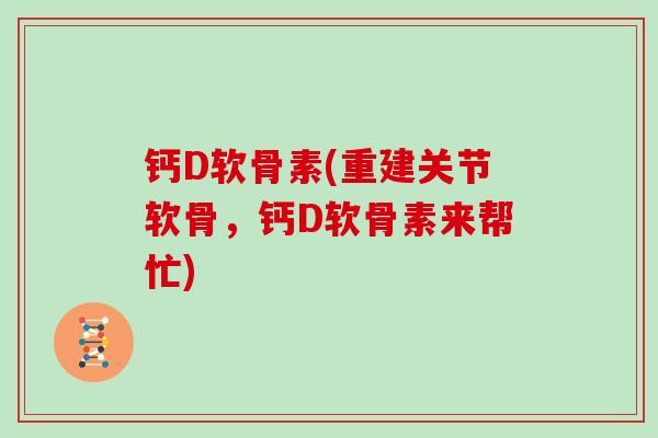 钙D软骨素(重建关节软骨，钙D软骨素来帮忙)
