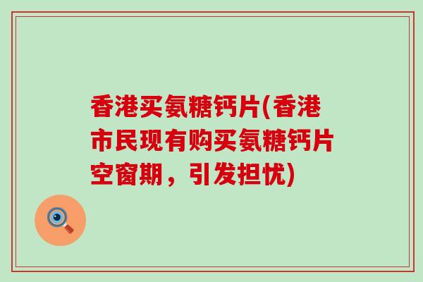 香港买氨糖钙片(香港市民现有购买氨糖钙片空窗期,引发担忧) 香港买氨糖钙片(香港市民现有购买氨糖钙片空窗期,引发担忧)