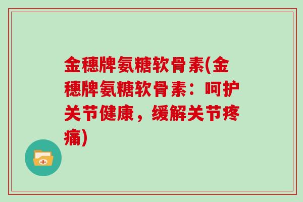 金穗牌氨糖软骨素(金穗牌氨糖软骨素:呵护关节健康,缓解关节) 金穗牌氨糖软骨素(金穗牌氨糖软骨素:呵护关节健康,缓解关节)