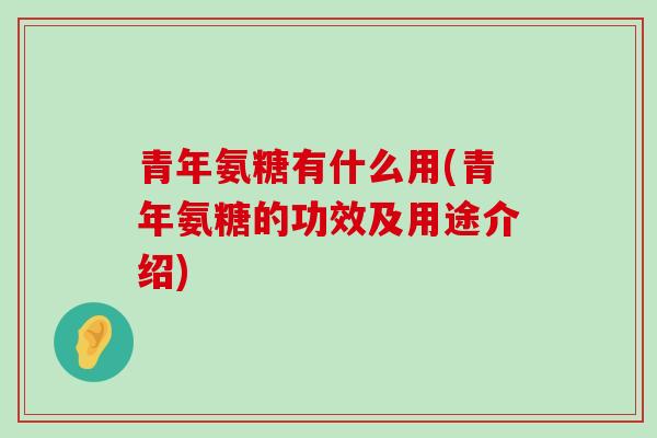 青年氨糖有什么用(青年氨糖的功效及用途介绍) 青年氨糖有什么用(青年氨糖的功效及用途介绍)