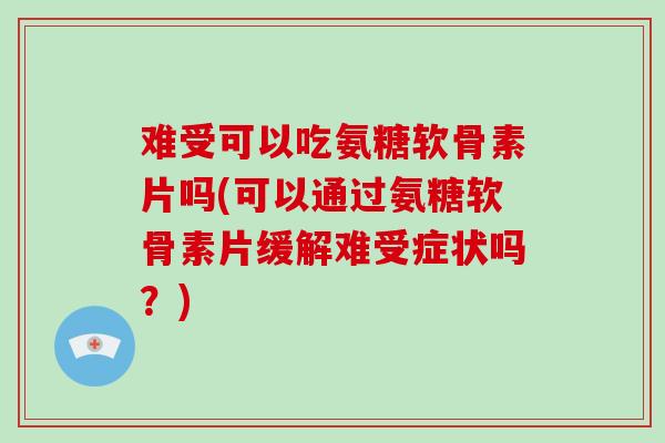 难受可以吃氨糖软骨素片吗(可以通过氨糖软骨素片缓解难受症状吗?) 难受可以吃氨糖软骨素片吗(可以通过氨糖软骨素片缓解难受症状吗?)