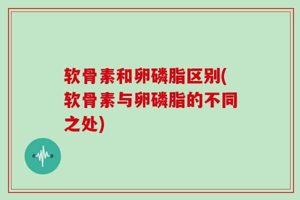 软骨素和卵磷脂区别(软骨素与卵磷脂的不同之处)