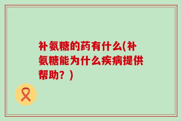 补氨糖的药有什么(补氨糖能为什么提供帮助?) 补氨糖的药有什么(补氨糖能为什么提供帮助?)