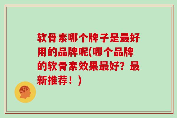 软骨素哪个牌子是好用的品牌呢(哪个品牌的软骨素效果好?新推荐!) 软骨素哪个牌子是好用的品牌呢(哪个品牌的软骨素效果好?新推荐!)