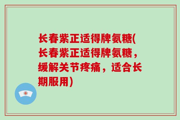 长春紫正适得牌氨糖(长春紫正适得牌氨糖,缓解关节,适合长期服用) 长春紫正适得牌氨糖(长春紫正适得牌氨糖,缓解关节,适合长期服用)