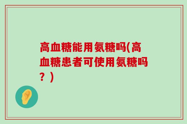 高能用氨糖吗(高患者可使用氨糖吗?) 高能用氨糖吗(高患者可使用氨糖吗?)