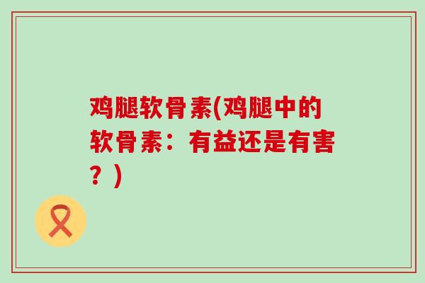 鸡腿软骨素(鸡腿中的软骨素:有益还是有害?) 鸡腿软骨素(鸡腿中的软骨素:有益还是有害?)
