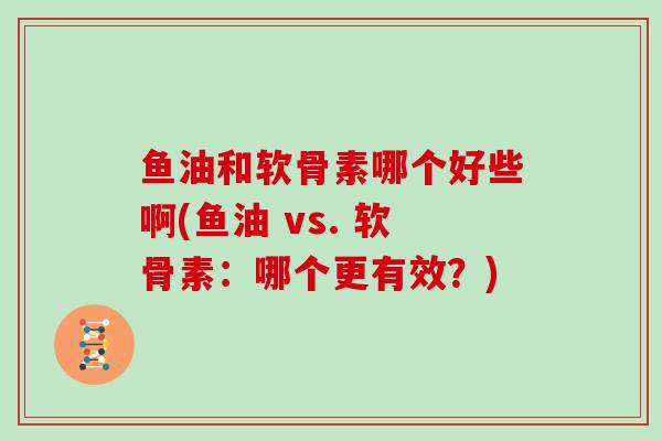 鱼油和软骨素哪个好些啊(鱼油 vs. 软骨素：哪个更有效？)