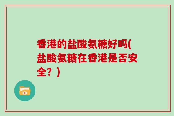 香港的盐酸氨糖好吗(盐酸氨糖在香港是否安全?) 香港的盐酸氨糖好吗(盐酸氨糖在香港是否安全?)