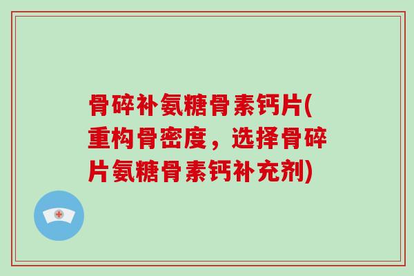 骨碎补氨糖骨素钙片(重构骨密度，选择骨碎片氨糖骨素钙补充剂)
