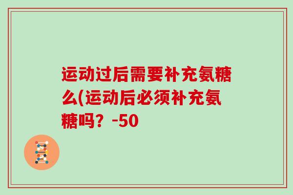运动过后需要补充氨糖么(运动后必须补充氨糖吗?-50 运动过后需要补充氨糖么(运动后必须补充氨糖吗?-50