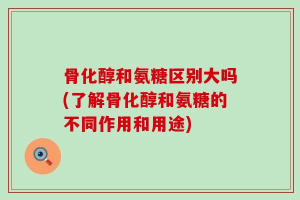 骨化醇和氨糖区别大吗(了解骨化醇和氨糖的不同作用和用途)