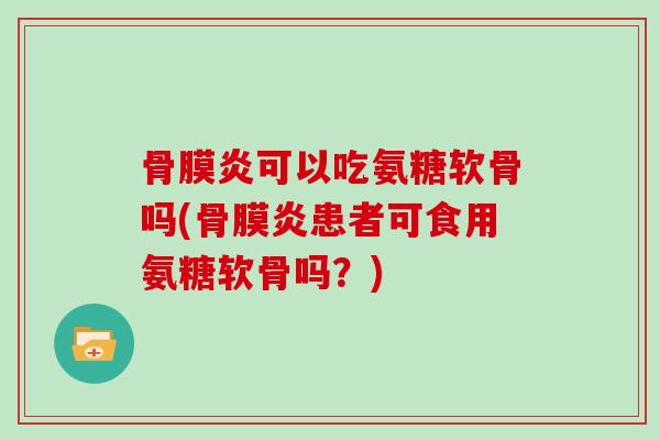 骨膜炎可以吃氨糖软骨吗(骨膜炎患者可食用氨糖软骨吗？)