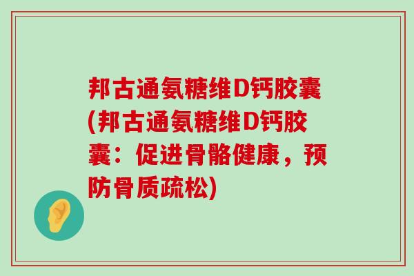 邦古通氨糖维D钙胶囊(邦古通氨糖维D钙胶囊:促进骨骼健康,) 邦古通氨糖维D钙胶囊(邦古通氨糖维D钙胶囊:促进骨骼健康,)