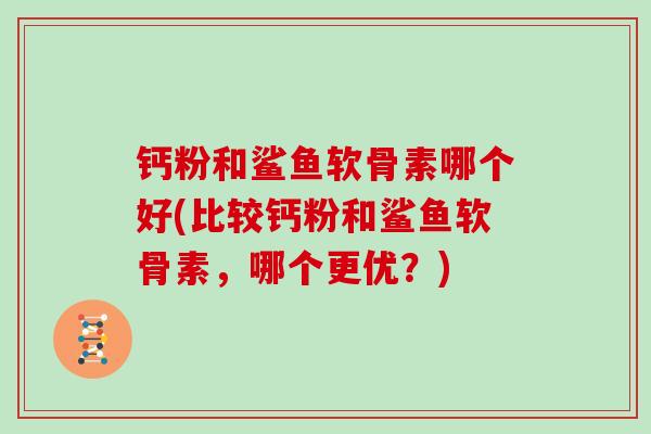 钙粉和鲨鱼软骨素哪个好(比较钙粉和鲨鱼软骨素，哪个更优？)