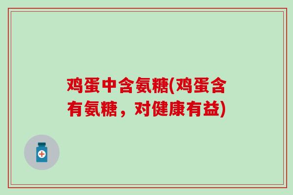鸡蛋中含氨糖(鸡蛋含有氨糖,对健康有益) 鸡蛋中含氨糖(鸡蛋含有氨糖,对健康有益)