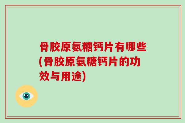 骨胶原氨糖钙片有哪些(骨胶原氨糖钙片的功效与用途)