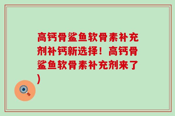 高钙骨鲨鱼软骨素补充剂补钙新选择!高钙骨鲨鱼软骨素补充剂来了) 高钙骨鲨鱼软骨素补充剂补钙新选择!高钙骨鲨鱼软骨素补充剂来了)
