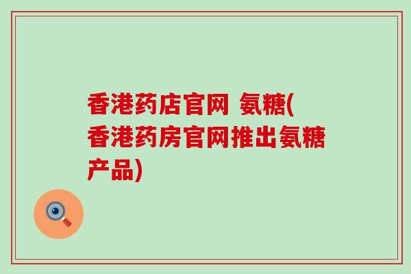 香港药店官网 氨糖(香港药房官网推出氨糖产品) 香港药店官网 氨糖(香港药房官网推出氨糖产品)