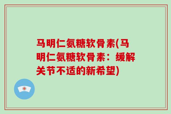 马明仁氨糖软骨素(马明仁氨糖软骨素:缓解关节不适的新希望) 马明仁氨糖软骨素(马明仁氨糖软骨素:缓解关节不适的新希望)