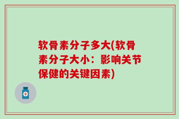 软骨素分子多大(软骨素分子大小:影响关节保健的关键因素) 软骨素分子多大(软骨素分子大小:影响关节保健的关键因素)