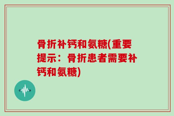 补钙和氨糖(重要提示:患者需要补钙和氨糖) 补钙和氨糖(重要提示:患者需要补钙和氨糖)