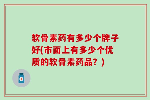 软骨素药有多少个牌子好(市面上有多少个优质的软骨素药品?) 软骨素药有多少个牌子好(市面上有多少个优质的软骨素药品?)