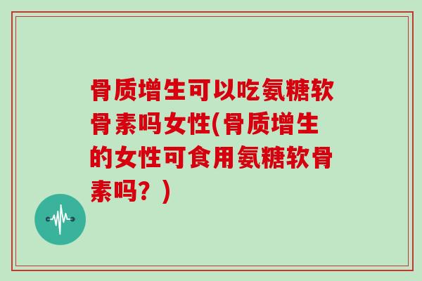 可以吃氨糖软骨素吗女性(的女性可食用氨糖软骨素吗？)