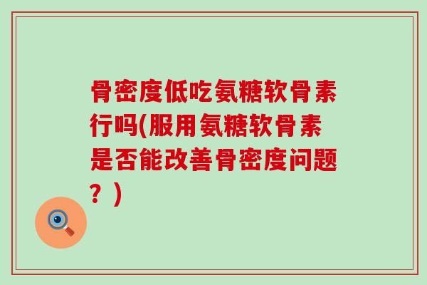 骨密度低吃氨糖软骨素行吗(服用氨糖软骨素是否能改善骨密度问题?) 骨密度低吃氨糖软骨素行吗(服用氨糖软骨素是否能改善骨密度问题?)