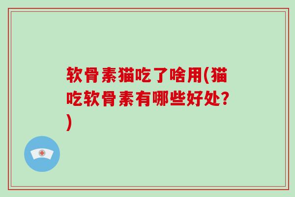 软骨素猫吃了啥用(猫吃软骨素有哪些好处?) 软骨素猫吃了啥用(猫吃软骨素有哪些好处?)