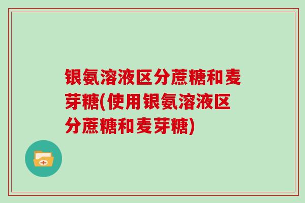 银氨溶液区分蔗糖和麦芽糖(使用银氨溶液区分蔗糖和麦芽糖) 银氨溶液区分蔗糖和麦芽糖(使用银氨溶液区分蔗糖和麦芽糖)