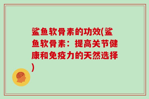 鲨鱼软骨素的功效(鲨鱼软骨素:提高关节健康和的天然选择) 鲨鱼软骨素的功效(鲨鱼软骨素:提高关节健康和的天然选择)