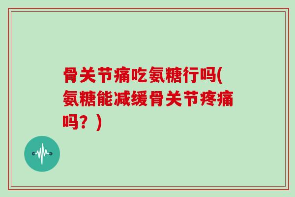骨关节痛吃氨糖行吗(氨糖能减缓骨关节吗？)