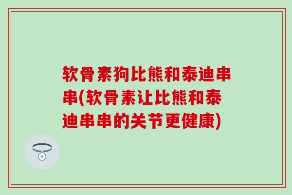 软骨素狗比熊和泰迪串串(软骨素让比熊和泰迪串串的关节更健康)