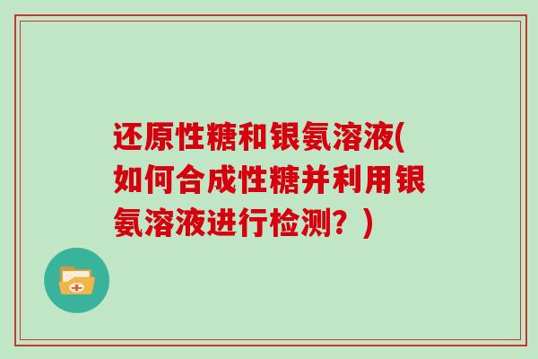 还原性糖和银氨溶液(如何合成性糖并利用银氨溶液进行检测?) 还原性糖和银氨溶液(如何合成性糖并利用银氨溶液进行检测?)