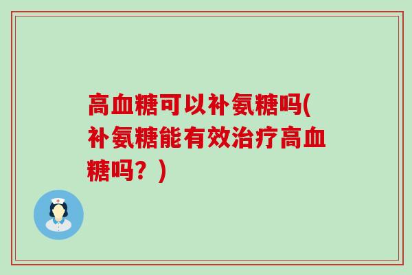 高可以补氨糖吗(补氨糖能有效高吗？)
