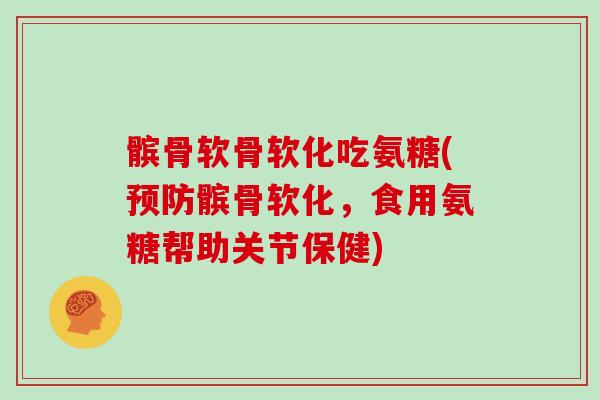 髌骨软骨软化吃氨糖(髌骨软化，食用氨糖帮助关节保健)