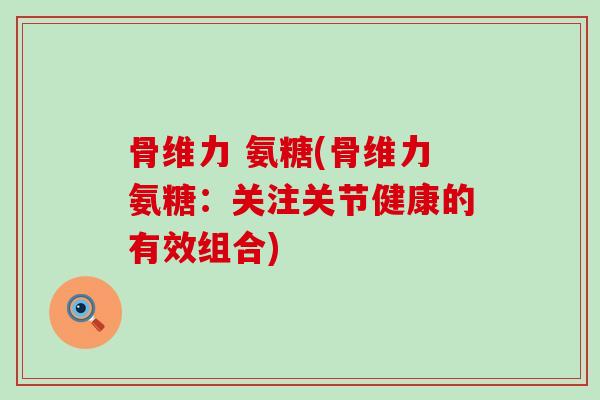 骨维力 氨糖(骨维力氨糖：关注关节健康的有效组合)