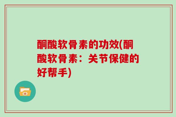 酮酸软骨素的功效(酮酸软骨素：关节保健的好帮手)